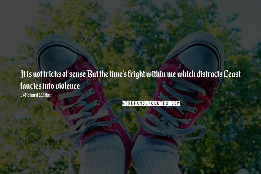 Richard Wilbur Quotes: It is not tricks of sense But the time's fright within me which distracts Least fancies into violence