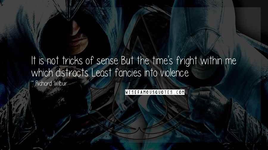 Richard Wilbur Quotes: It is not tricks of sense But the time's fright within me which distracts Least fancies into violence