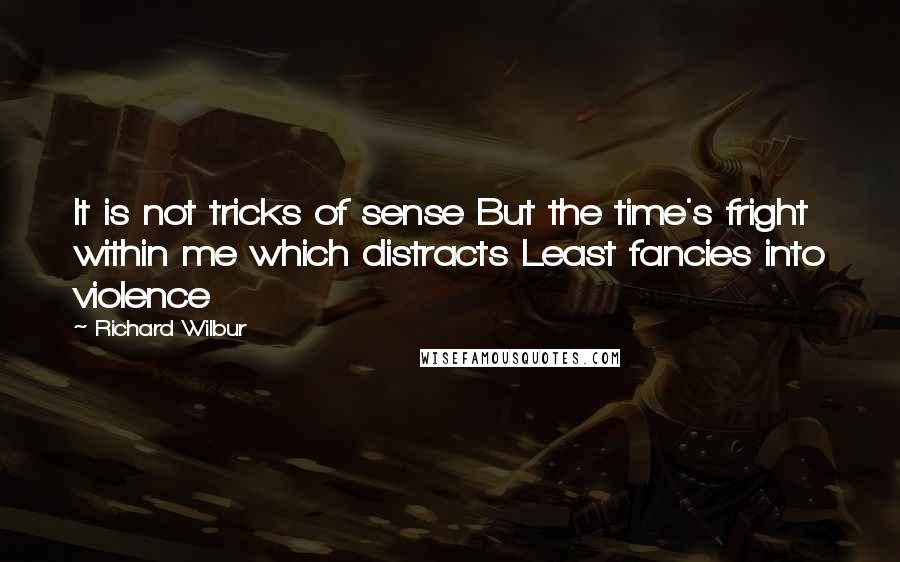 Richard Wilbur Quotes: It is not tricks of sense But the time's fright within me which distracts Least fancies into violence