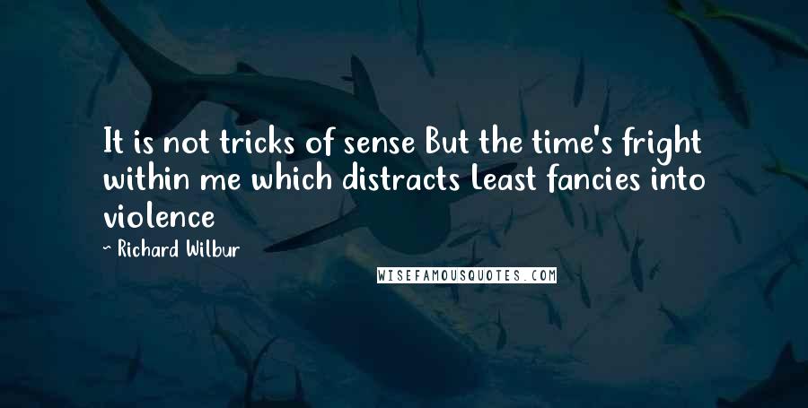 Richard Wilbur Quotes: It is not tricks of sense But the time's fright within me which distracts Least fancies into violence