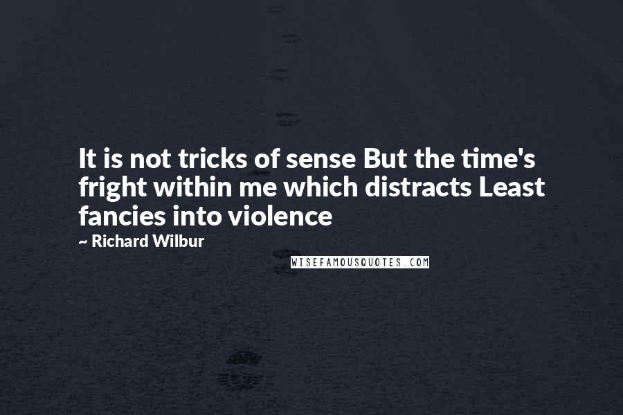 Richard Wilbur Quotes: It is not tricks of sense But the time's fright within me which distracts Least fancies into violence