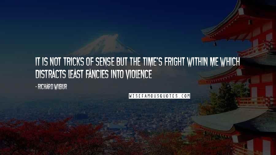 Richard Wilbur Quotes: It is not tricks of sense But the time's fright within me which distracts Least fancies into violence