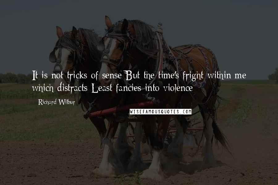 Richard Wilbur Quotes: It is not tricks of sense But the time's fright within me which distracts Least fancies into violence