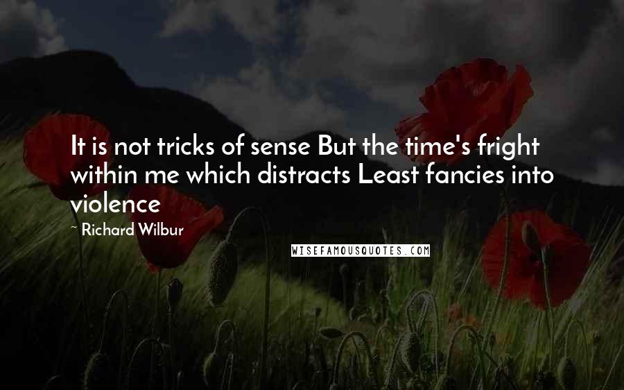 Richard Wilbur Quotes: It is not tricks of sense But the time's fright within me which distracts Least fancies into violence