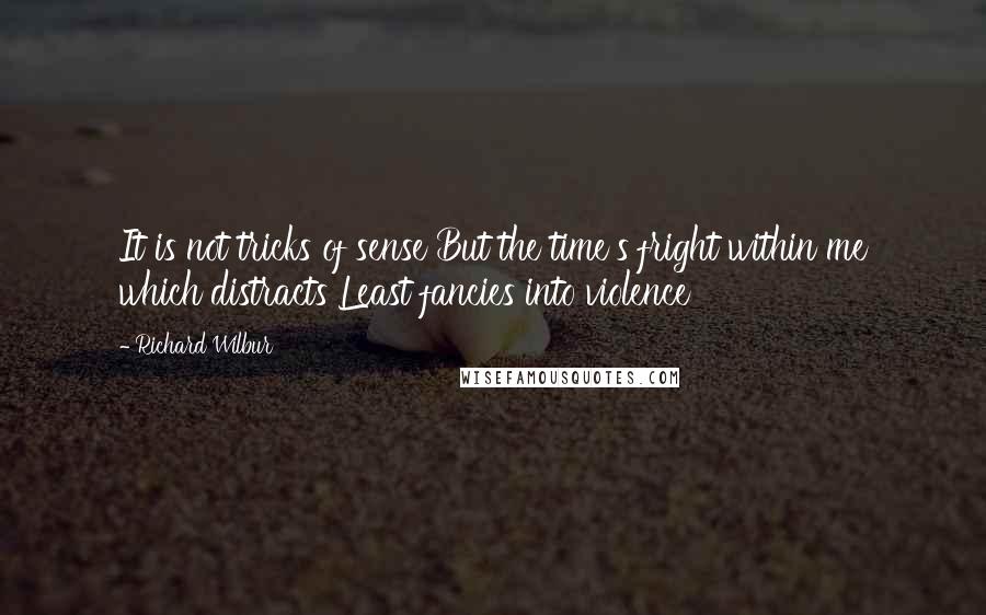 Richard Wilbur Quotes: It is not tricks of sense But the time's fright within me which distracts Least fancies into violence