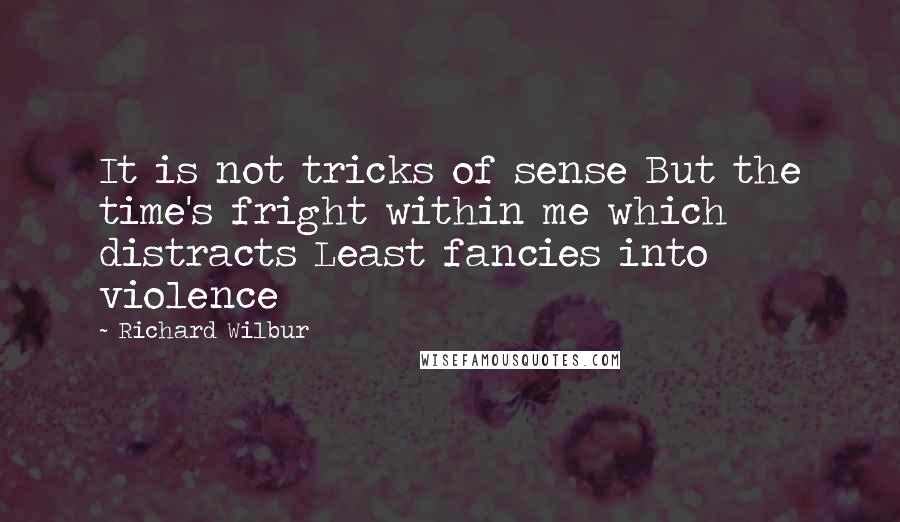 Richard Wilbur Quotes: It is not tricks of sense But the time's fright within me which distracts Least fancies into violence