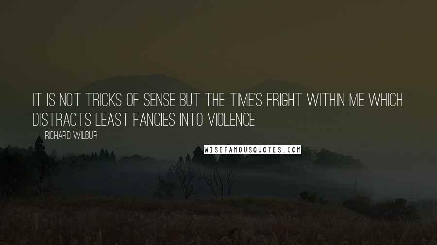 Richard Wilbur Quotes: It is not tricks of sense But the time's fright within me which distracts Least fancies into violence