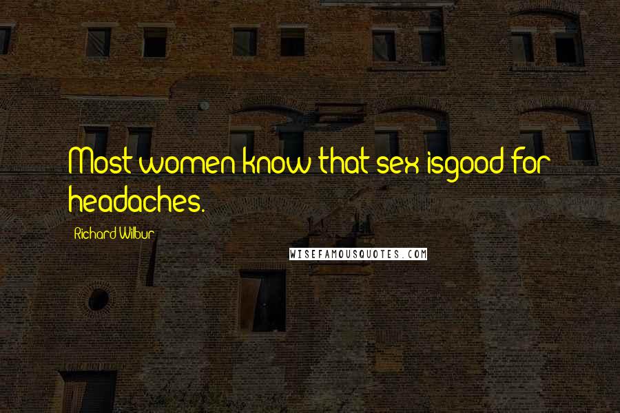 Richard Wilbur Quotes: Most women know that sex isgood for headaches.