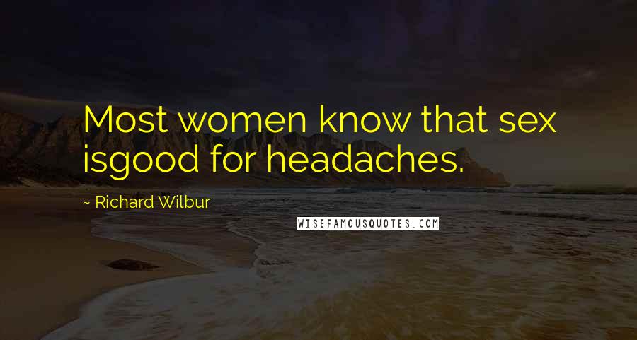 Richard Wilbur Quotes: Most women know that sex isgood for headaches.