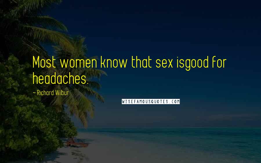 Richard Wilbur Quotes: Most women know that sex isgood for headaches.