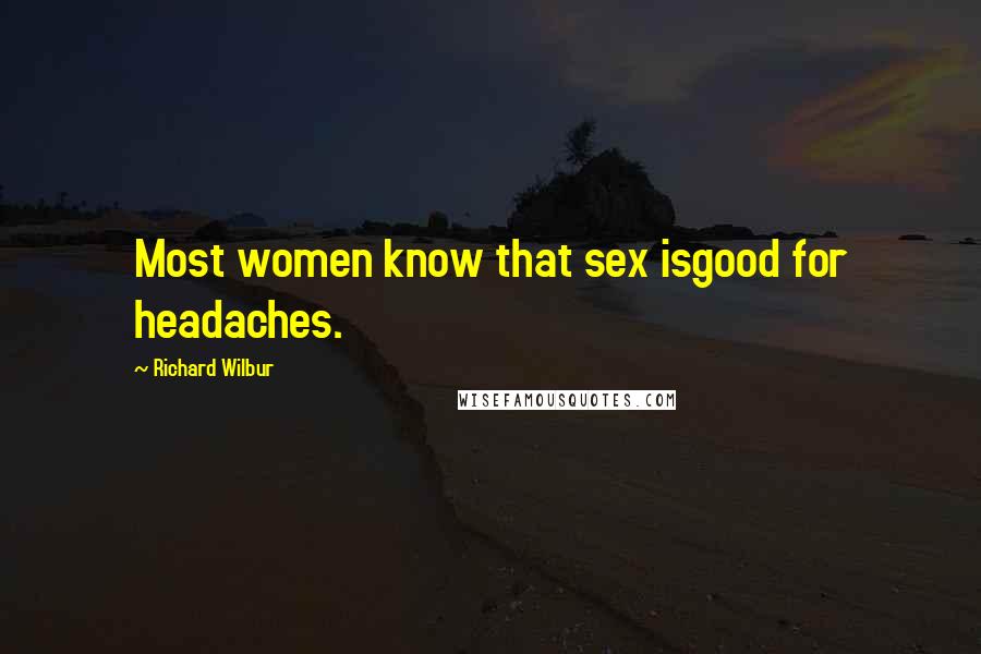 Richard Wilbur Quotes: Most women know that sex isgood for headaches.