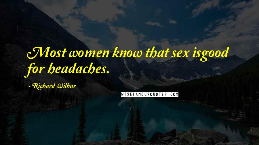 Richard Wilbur Quotes: Most women know that sex isgood for headaches.