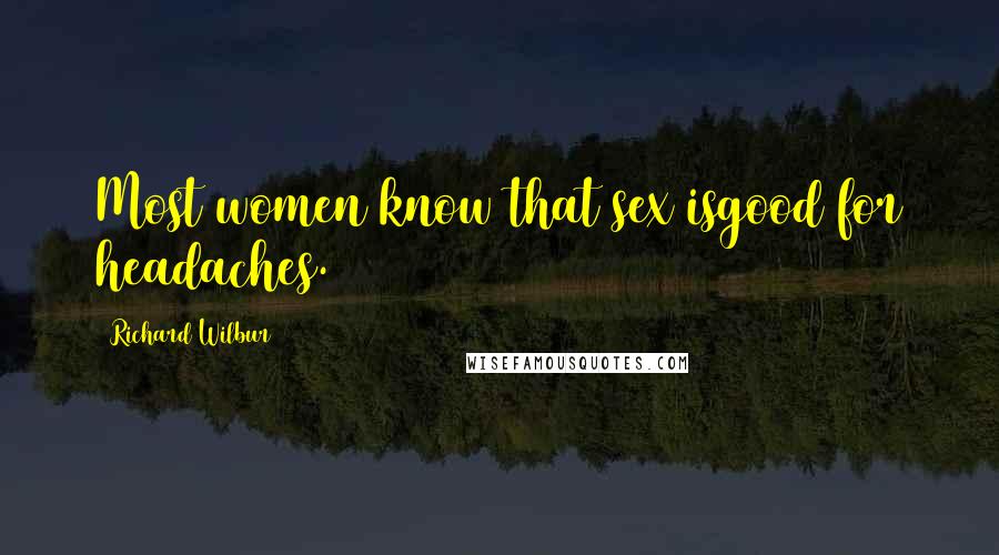 Richard Wilbur Quotes: Most women know that sex isgood for headaches.