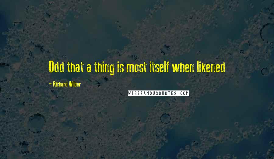 Richard Wilbur Quotes: Odd that a thing is most itself when likened