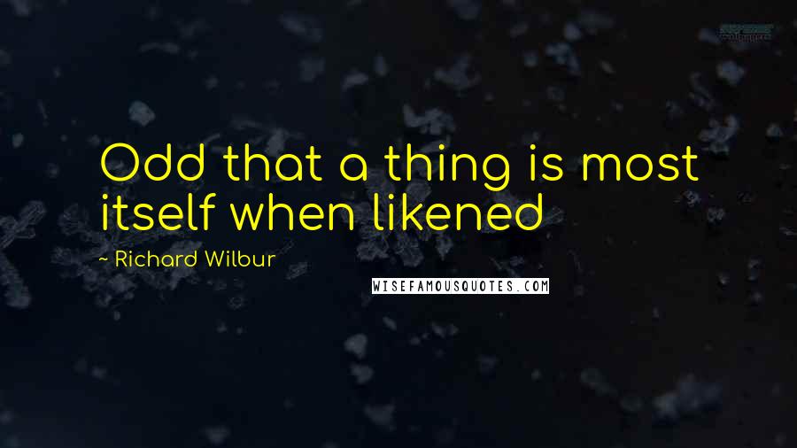 Richard Wilbur Quotes: Odd that a thing is most itself when likened