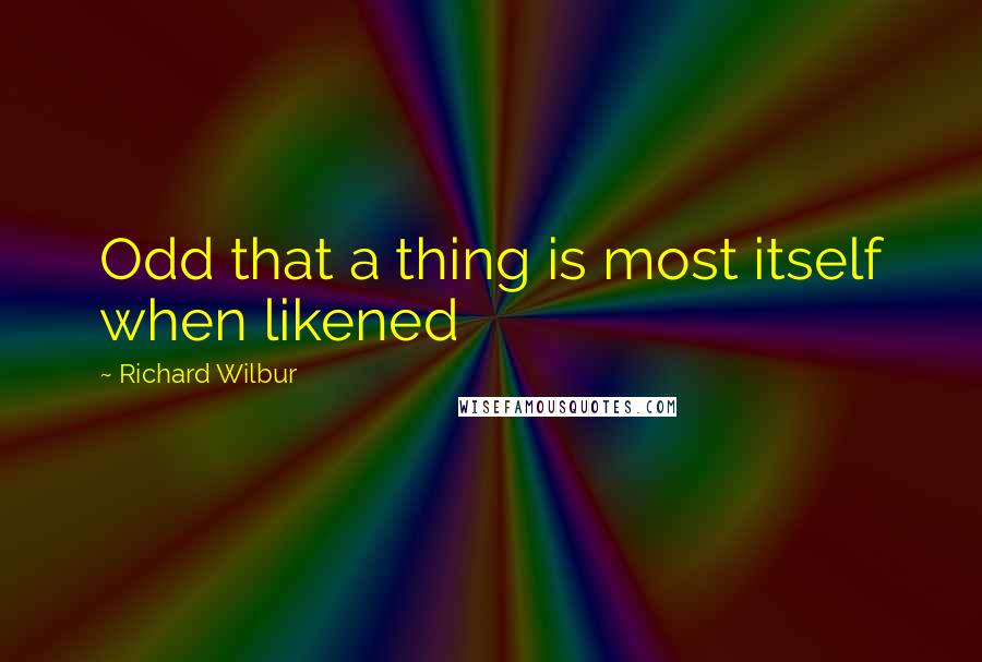 Richard Wilbur Quotes: Odd that a thing is most itself when likened