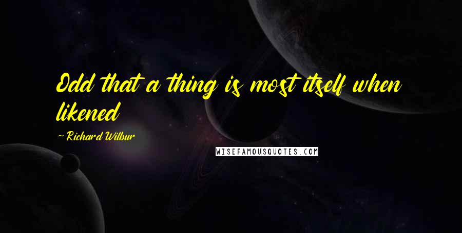 Richard Wilbur Quotes: Odd that a thing is most itself when likened