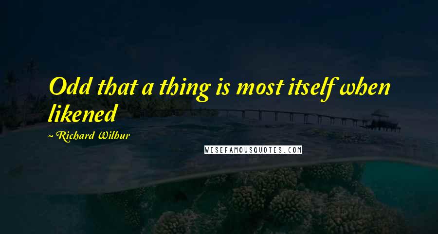 Richard Wilbur Quotes: Odd that a thing is most itself when likened