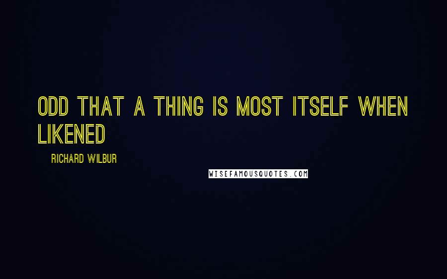 Richard Wilbur Quotes: Odd that a thing is most itself when likened