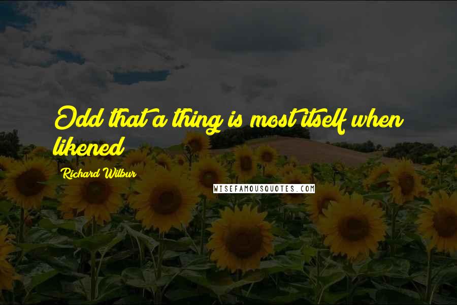 Richard Wilbur Quotes: Odd that a thing is most itself when likened