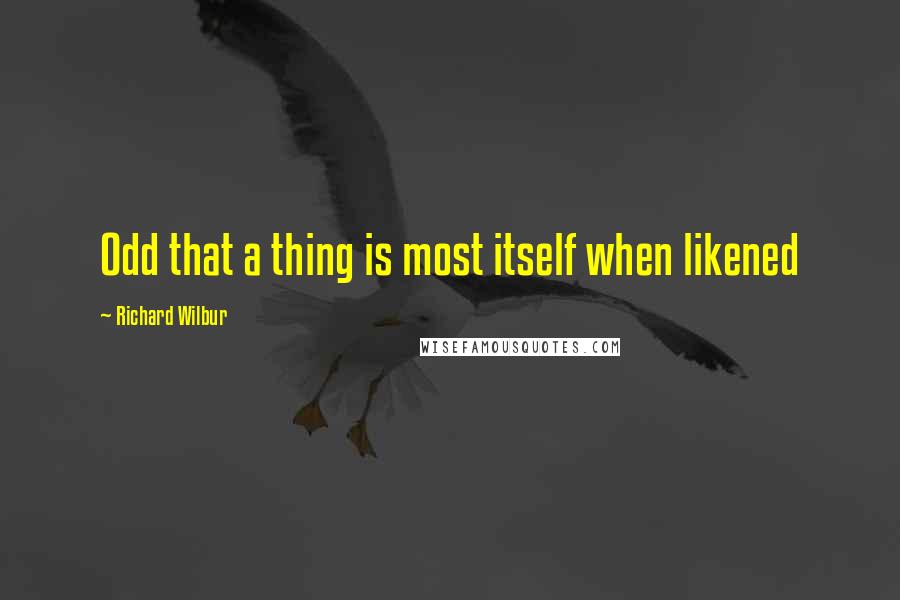 Richard Wilbur Quotes: Odd that a thing is most itself when likened