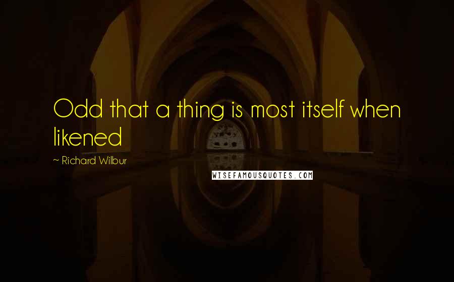 Richard Wilbur Quotes: Odd that a thing is most itself when likened