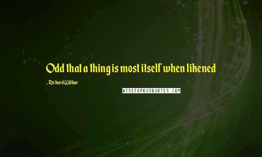 Richard Wilbur Quotes: Odd that a thing is most itself when likened