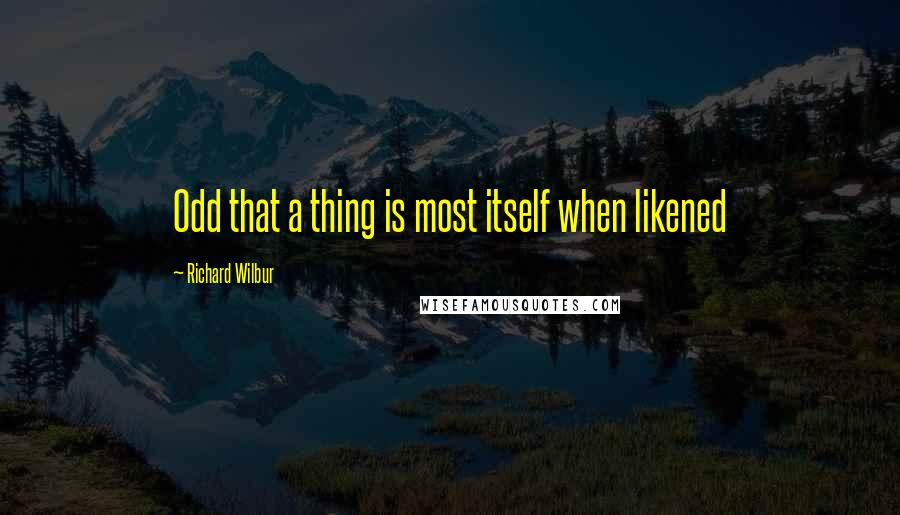 Richard Wilbur Quotes: Odd that a thing is most itself when likened