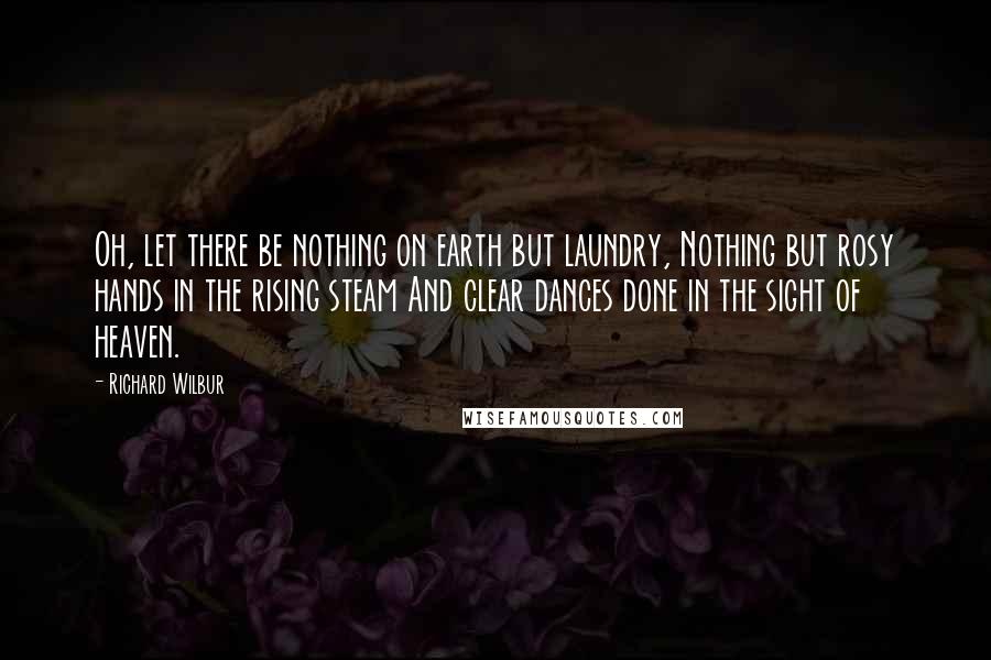 Richard Wilbur Quotes: Oh, let there be nothing on earth but laundry, Nothing but rosy hands in the rising steam And clear dances done in the sight of heaven.