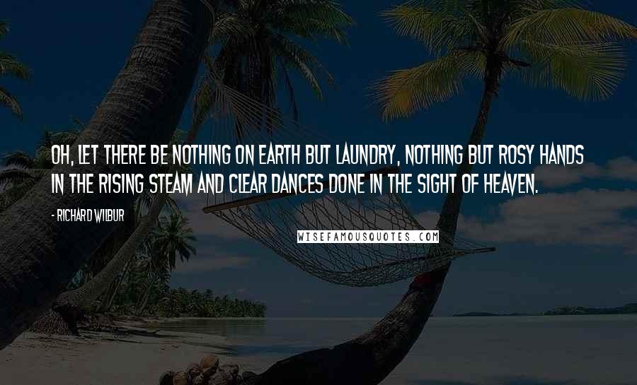 Richard Wilbur Quotes: Oh, let there be nothing on earth but laundry, Nothing but rosy hands in the rising steam And clear dances done in the sight of heaven.