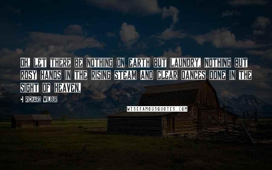 Richard Wilbur Quotes: Oh, let there be nothing on earth but laundry, Nothing but rosy hands in the rising steam And clear dances done in the sight of heaven.