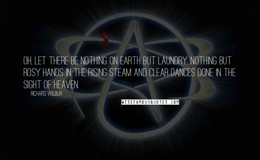 Richard Wilbur Quotes: Oh, let there be nothing on earth but laundry, Nothing but rosy hands in the rising steam And clear dances done in the sight of heaven.