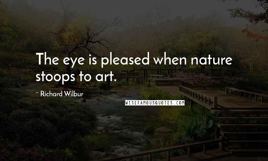 Richard Wilbur Quotes: The eye is pleased when nature stoops to art.