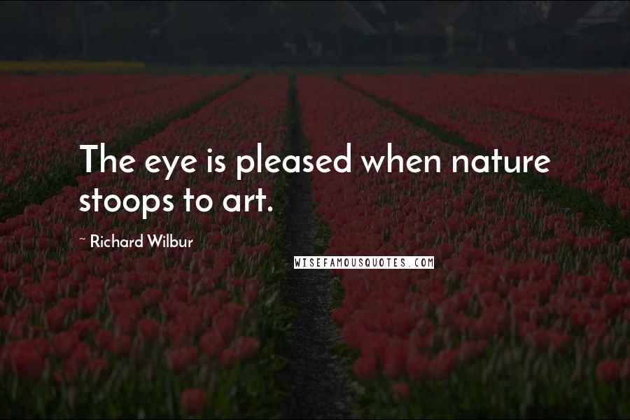 Richard Wilbur Quotes: The eye is pleased when nature stoops to art.