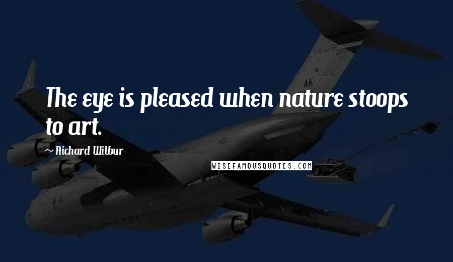 Richard Wilbur Quotes: The eye is pleased when nature stoops to art.