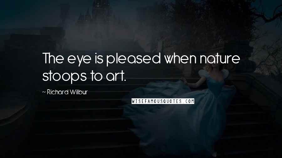 Richard Wilbur Quotes: The eye is pleased when nature stoops to art.