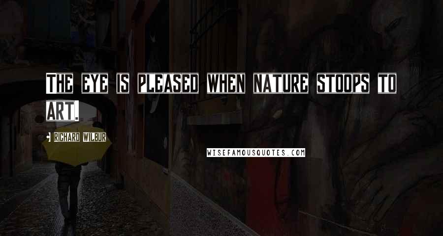 Richard Wilbur Quotes: The eye is pleased when nature stoops to art.