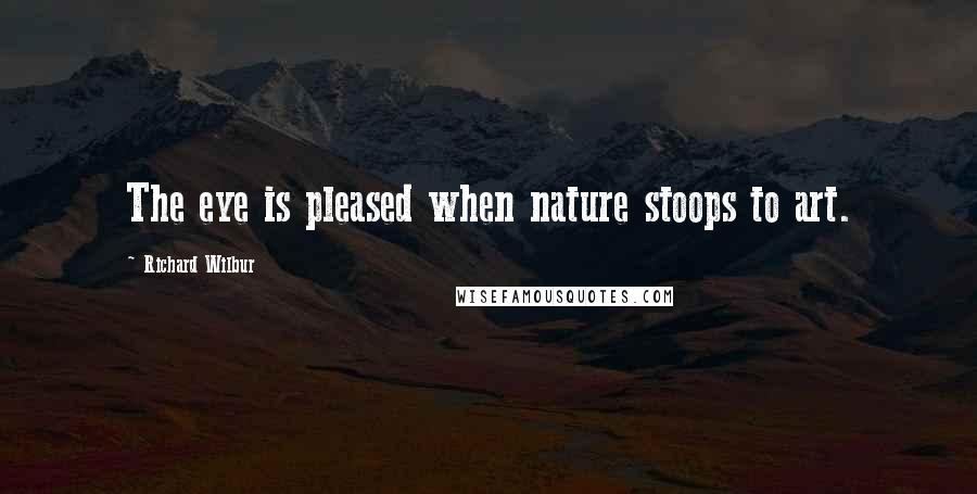 Richard Wilbur Quotes: The eye is pleased when nature stoops to art.