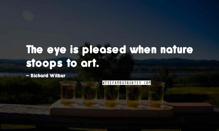 Richard Wilbur Quotes: The eye is pleased when nature stoops to art.