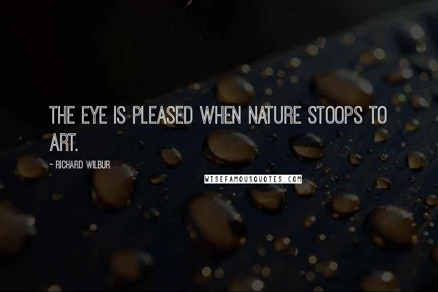 Richard Wilbur Quotes: The eye is pleased when nature stoops to art.