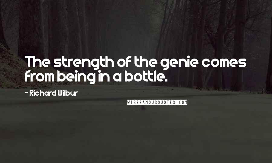 Richard Wilbur Quotes: The strength of the genie comes from being in a bottle.