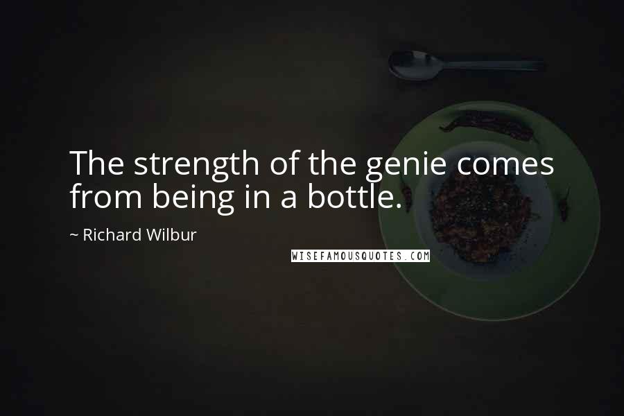 Richard Wilbur Quotes: The strength of the genie comes from being in a bottle.