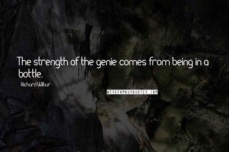 Richard Wilbur Quotes: The strength of the genie comes from being in a bottle.