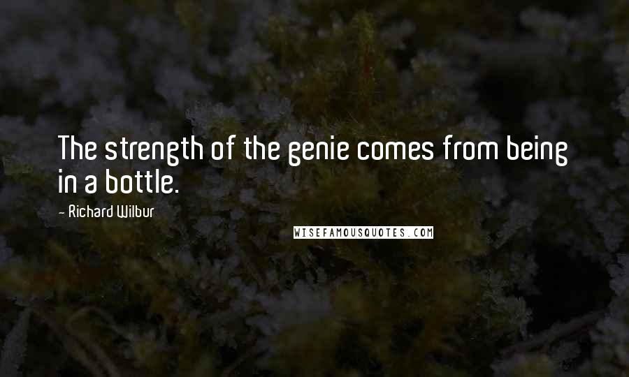 Richard Wilbur Quotes: The strength of the genie comes from being in a bottle.