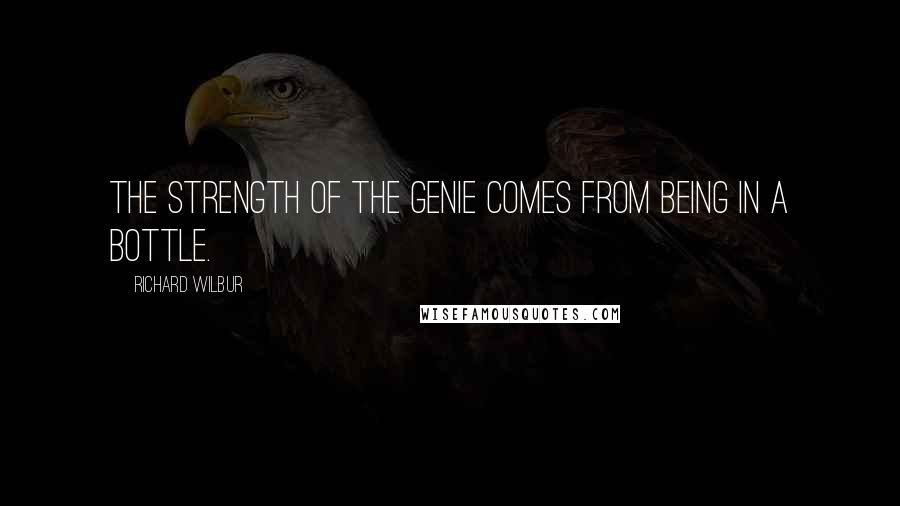 Richard Wilbur Quotes: The strength of the genie comes from being in a bottle.