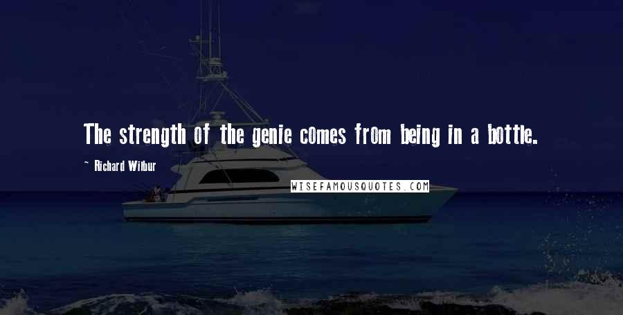 Richard Wilbur Quotes: The strength of the genie comes from being in a bottle.