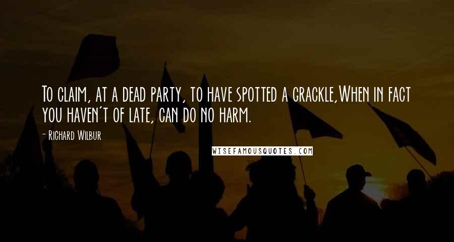Richard Wilbur Quotes: To claim, at a dead party, to have spotted a grackle,When in fact you haven't of late, can do no harm.