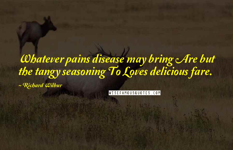 Richard Wilbur Quotes: Whatever pains disease may bring Are but the tangy seasoning To Loves delicious fare.