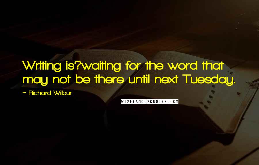 Richard Wilbur Quotes: Writing is?waiting for the word that may not be there until next Tuesday.