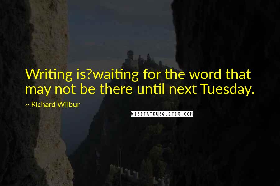 Richard Wilbur Quotes: Writing is?waiting for the word that may not be there until next Tuesday.